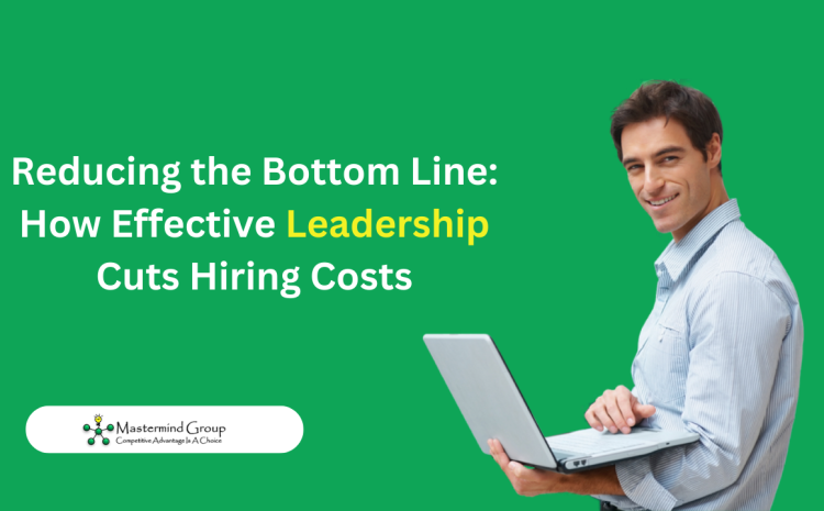  Reducing the Bottom Line: How Effective Leadership Cuts Hiring Costs